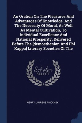 Henry Laurens Pinckney - Oration On The Pleasures And Advantages Of Knowledge, And The Necessity Of Moral, As Well As Mental Cultivation, To Individual Excellence And National Prosperity, Delivered Before The [demosthenian And Phi Kappa] Literary Societies Of The, Häftad