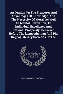 An Oration On The Pleasures And Advantages Of Knowledge, And The Necessity Of Moral, As Well As Mental Cultivation, To Individual Excellence And National Prosperity, Delivered Before The 1