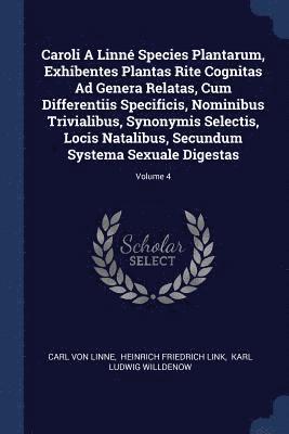 Carl Von Linne - Caroli A Linné Species Plantarum, Exhibentes Plantas Rite Cognitas Ad Genera Relatas, Cum Differentiis Specificis, Nominibus Trivialibus, Synonymis Selectis, Locis Natalibus, Secundum Systema Sexuale Digestas; Volume 4, Häftad