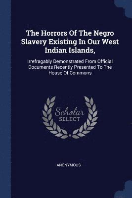 The Horrors Of The Negro Slavery Existing In Our West Indian Islands, 1