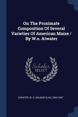 bokomslag On The Proximate Composition Of Several Varieties Of American Maize / By W.o. Atwater