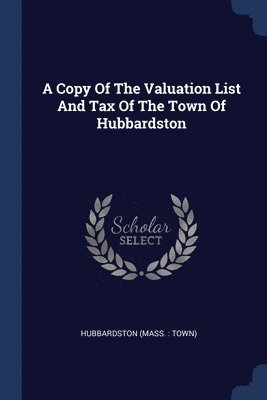 A Copy Of The Valuation List And Tax Of The Town Of Hubbardston 1