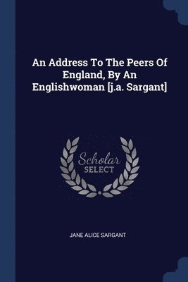 Address To The Peers Of England, By An Englishwoman [j.a. Sargant]