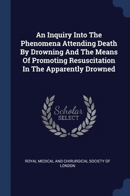 bokomslag An Inquiry Into The Phenomena Attending Death By Drowning And The Means Of Promoting Resuscitation In The Apparently Drowned