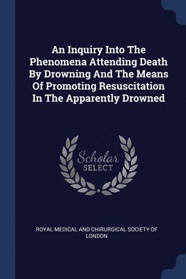 An Inquiry Into The Phenomena Attending Death By Drowning And The Means Of Promoting Resuscitation In The Apparently Drowned 1