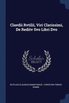 Clavdii Rvtilii, Viri Clarissimi, De Reditv Svo Libri Dvo 1