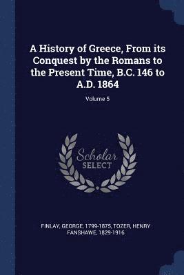 A History of Greece, From its Conquest by the Romans to the Present Time, B.C. 146 to A.D. 1864; Volume 5 1