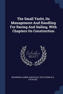 bokomslag Small Yacht, Its Management And Handling For Racing And Sailing, With Chapters On Construction