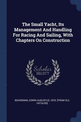 bokomslag The Small Yacht, Its Management And Handling For Racing And Sailing, With Chapters On Construction