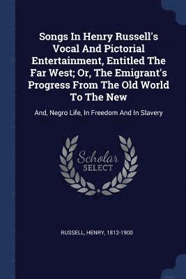 bokomslag Songs In Henry Russell's Vocal And Pictorial Entertainment, Entitled The Far West; Or, The Emigrant's Progress From The Old World To The New
