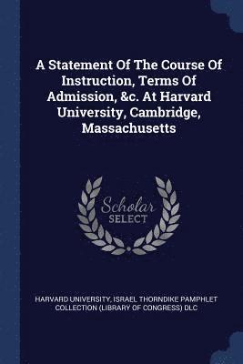 A Statement Of The Course Of Instruction, Terms Of Admission, &c. At Harvard University, Cambridge, Massachusetts 1