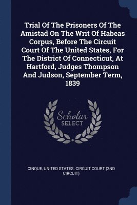 Trial Of The Prisoners Of The Amistad On The Writ Of Habeas Corpus, Before The Circuit Court Of The United States, For The District Of Connecticut, At Hartford, Judges Thompson And Judson, September 1