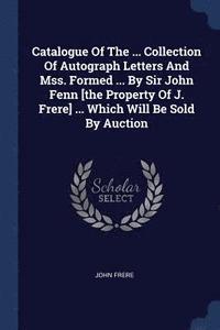 bokomslag Catalogue Of The ... Collection Of Autograph Letters And Mss. Formed ... By Sir John Fenn [the Property Of J. Frere] ... Which Will Be Sold By Auction
