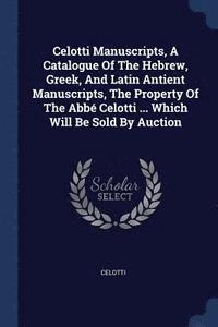 bokomslag Celotti Manuscripts, A Catalogue Of The Hebrew, Greek, And Latin Antient Manuscripts, The Property Of The Abb Celotti ... Which Will Be Sold By Auction