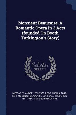 Monsieur Beaucaire; A Romantic Opera In 3 Acts (founded On Booth Tarkington's Story) 1