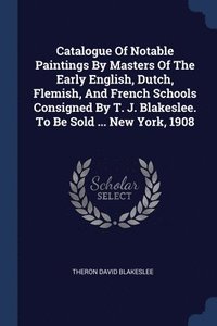 bokomslag Catalogue Of Notable Paintings By Masters Of The Early English, Dutch, Flemish, And French Schools Consigned By T. J. Blakeslee. To Be Sold ... New York, 1908