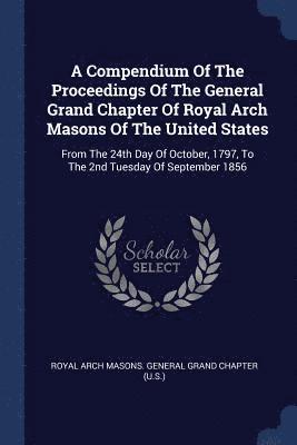 A Compendium Of The Proceedings Of The General Grand Chapter Of Royal Arch Masons Of The United States 1