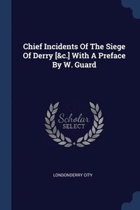 bokomslag Chief Incidents Of The Siege Of Derry [&c.] With A Preface By W. Guard