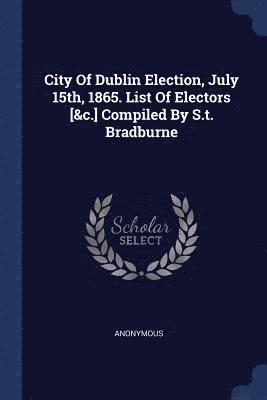 City Of Dublin Election, July 15th, 1865. List Of Electors [&c.] Compiled By S.t. Bradburne 1