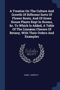 bokomslag A Treatise On The Culture And Growth Of Different Sorts Of Flower Roots, And Of Green House Plants Kept In Rooms, &c. To Which Is Added, A Table Of The Linnan Classes Of Botany, With Their Orders