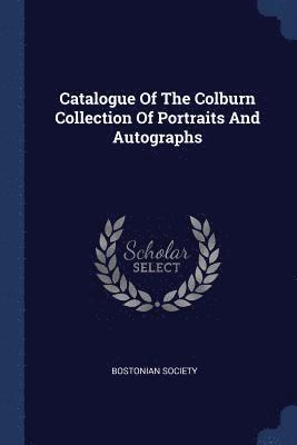 Catalogue Of The Colburn Collection Of Portraits And Autographs 1