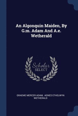 Graeme Mercer Adam - Algonquin Maiden, By G.m. Adam And A.e. Wetherald, Häftad