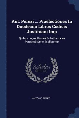 Ant. Perezi ... Praelectiones In Duodecim Libros Codicis Justiniani Imp 1