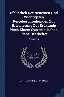 bokomslag Bibliothek Der Neuesten Und Wichtigsten Reisebeschreibungen Zur Erweiterung Der Erdkunde Nach Einem Systematischen Plane Bearbeitet; Volume 26