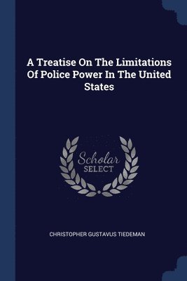 Christopher Gustavus Tiedeman - Treatise On The Limitations Of Police Power In The United States, Häftad