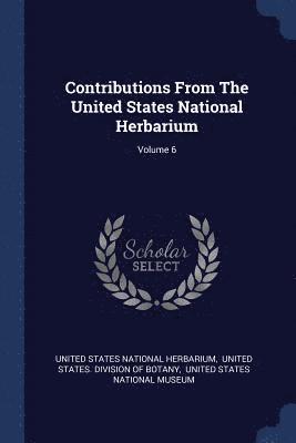 Contributions From The United States National Herbarium; Volume 6 1