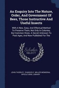 bokomslag An Enquiry Into The Nature, Order, And Government Of Bees, Those Instructive And Useful Insects