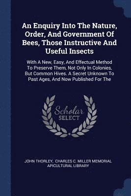 An Enquiry Into The Nature, Order, And Government Of Bees, Those Instructive And Useful Insects 1