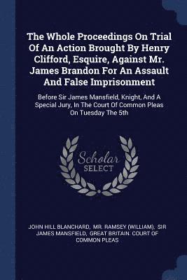 Whole Proceedings On Trial Of An Action Brought By Henry Clifford, Esquire, Against Mr. James Brandon For An Assault And False Imprisonment