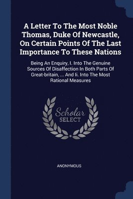 A Letter To The Most Noble Thomas, Duke Of Newcastle, On Certain Points Of The Last Importance To These Nations 1