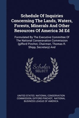 Schedule Of Inquiries Concerning The Lands, Waters, Forests, Minerals And Other Resources Of America 3d Ed 1