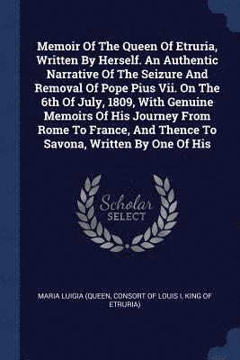 bokomslag Memoir Of The Queen Of Etruria, Written By Herself. An Authentic Narrative Of The Seizure And Removal Of Pope Pius Vii. On The 6th Of July, 1809, With Genuine Memoirs Of His Journey From Rome To