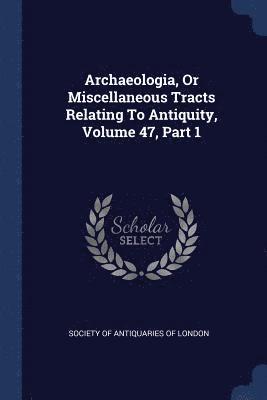 bokomslag Archaeologia, Or Miscellaneous Tracts Relating To Antiquity, Volume 47, Part 1