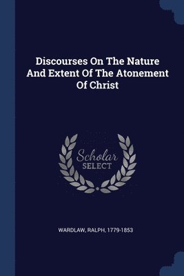 Discourses On The Nature And Extent Of The Atonement Of Christ 1