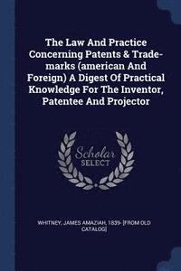 bokomslag The Law And Practice Concerning Patents & Trade-marks (american And Foreign) A Digest Of Practical Knowledge For The Inventor, Patentee And Projector