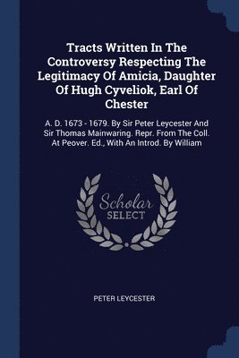 Tracts Written In The Controversy Respecting The Legitimacy Of Amicia, Daughter Of Hugh Cyveliok, Earl Of Chester 1