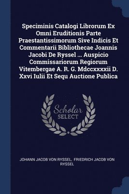 bokomslag Speciminis Catalogi Librorum Ex Omni Eruditionis Parte Praestantissimorum Sive Indicis Et Commentarii Bibliothecae Joannis Jacobi De Ryssel ... Auspicio Commissariorum Regiorum Vitembergae A. R. G....