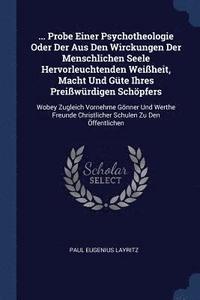 bokomslag ... Probe Einer Psychotheologie Oder Der Aus Den Wirckungen Der Menschlichen Seele Hervorleuchtenden Weiheit, Macht Und Gte Ihres Preiwrdigen Schpfers