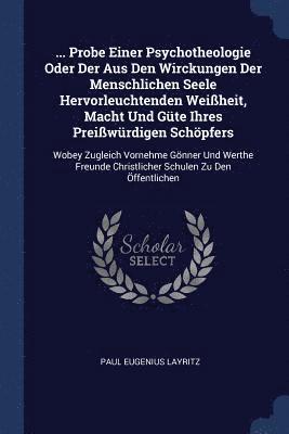 Paul Eugenius Layritz - ... Probe Einer Psychotheologie Oder Der Aus Den Wirckungen Der Menschlichen Seele Hervorleuchtenden Weißheit, Macht Und Güte Ihres Preißwürdigen Schöpfers, Häftad