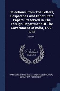 bokomslag Selections From The Letters, Despatches And Other State Papers Preserved In The Foreign Department Of The Government Of India, 1772-1785; Volume 1