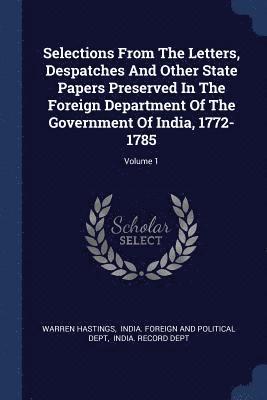 Selections From The Letters, Despatches And Other State Papers Preserved In The Foreign Department Of The Government Of India, 1772-1785; Volume 1 1