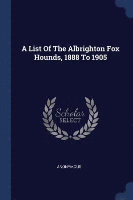 A List Of The Albrighton Fox Hounds, 1888 To 1905 1