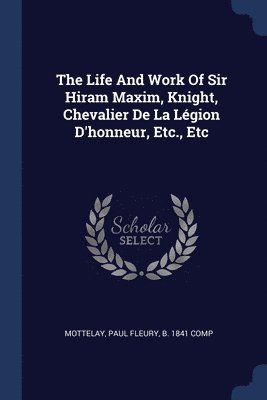 bokomslag The Life And Work Of Sir Hiram Maxim, Knight, Chevalier De La Lgion D'honneur, Etc., Etc