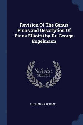 Revision Of The Genus Pinus, and Description Of Pinus Elliottii.by Dr. George Engelmann 1