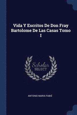 Vida Y Escritos De Don Fray Bartolome De Las Casas Tomo I 1