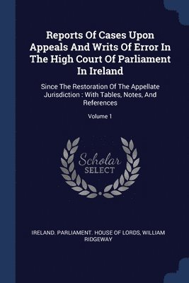 bokomslag Reports Of Cases Upon Appeals And Writs Of Error In The High Court Of Parliament In Ireland